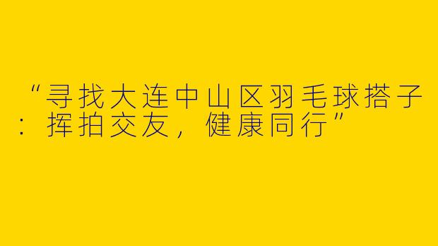 “寻找大连中山区羽毛球搭子：挥拍交友，健康同行”