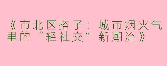 《市北区搭子：城市烟火气里的“轻社交”新潮流》