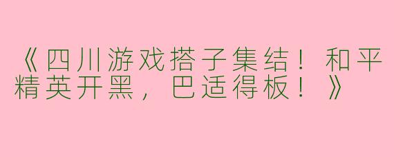 《四川游戏搭子集结！和平精英开黑，巴适得板！》