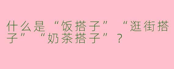 什么是“饭搭子”“逛街搭子”“奶茶搭子”？