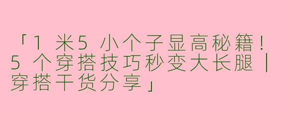 「1米5小个子显高秘籍！5个穿搭技巧秒变大长腿｜穿搭干货分享」
