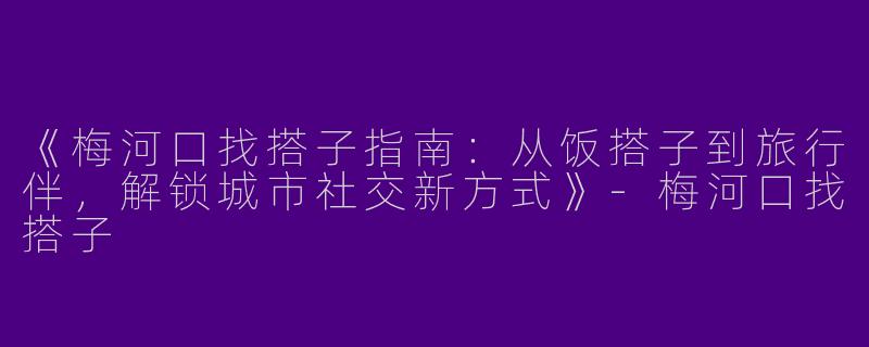 《梅河口找搭子指南：从饭搭子到旅行伴，解锁城市社交新方式》-梅河口找搭子