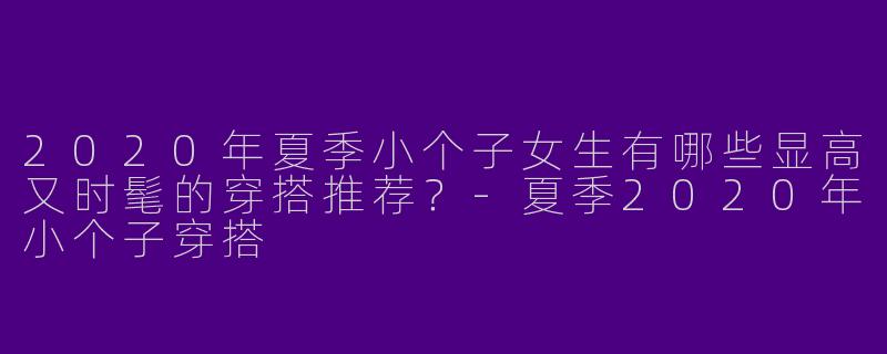 2020年夏季小个子女生有哪些显高又时髦的穿搭推荐？-夏季2020年小个子穿搭