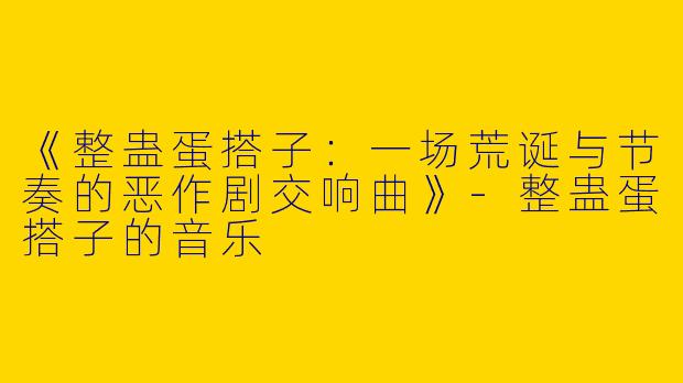 《整蛊蛋搭子：一场荒诞与节奏的恶作剧交响曲》-整蛊蛋搭子的音乐