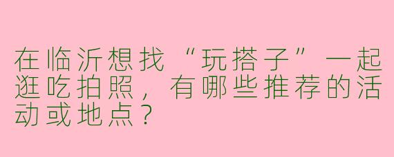 在临沂想找“玩搭子”一起逛吃拍照，有哪些推荐的活动或地点？