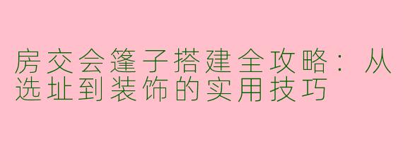 房交会篷子搭建全攻略：从选址到装饰的实用技巧