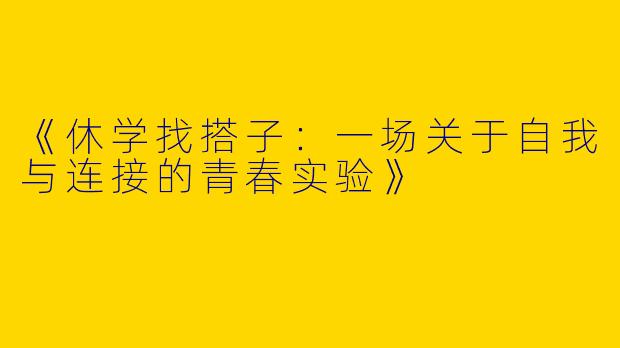 《休学找搭子：一场关于自我与连接的青春实验》