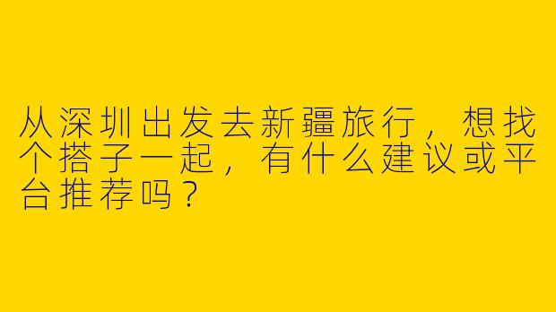 从深圳出发去新疆旅行，想找个搭子一起，有什么建议或平台推荐吗？