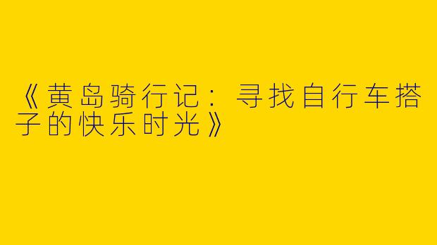 《黄岛骑行记：寻找自行车搭子的快乐时光》