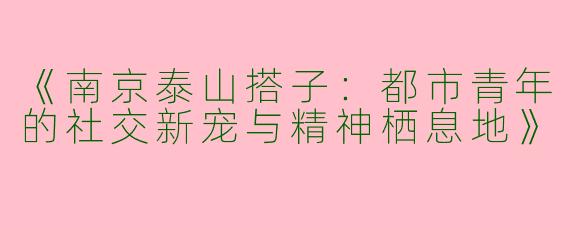 《南京泰山搭子：都市青年的社交新宠与精神栖息地》