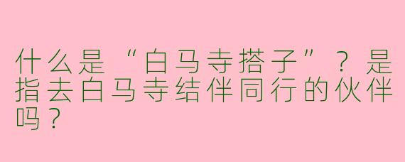 什么是“白马寺搭子”？是指去白马寺结伴同行的伙伴吗？