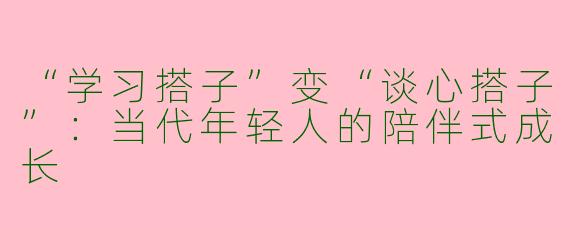 “学习搭子”变“谈心搭子”：当代年轻人的陪伴式成长
