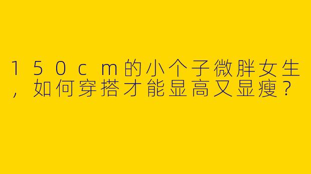 150cm的小个子微胖女生，如何穿搭才能显高又显瘦？