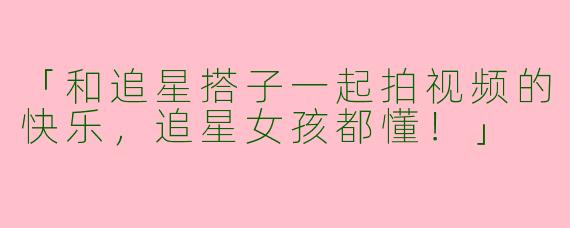 「和追星搭子一起拍视频的快乐，追星女孩都懂！」