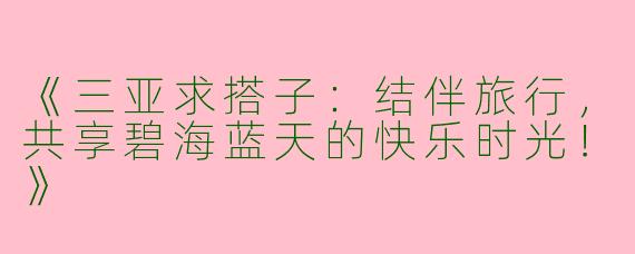 《三亚求搭子：结伴旅行，共享碧海蓝天的快乐时光！》