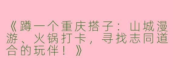 《蹲一个重庆搭子：山城漫游、火锅打卡，寻找志同道合的玩伴！》