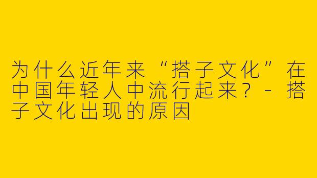 为什么近年来“搭子文化”在中国年轻人中流行起来？-搭子文化出现的原因
