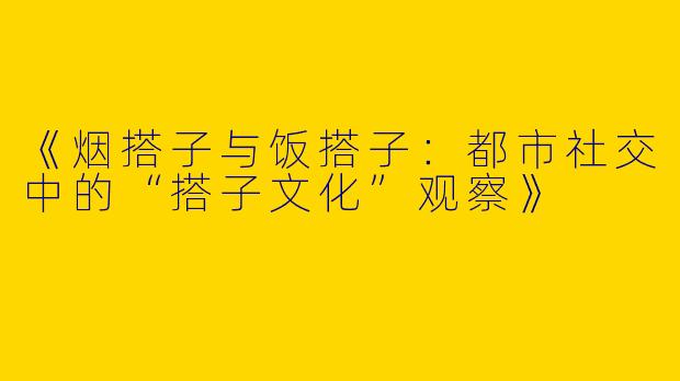 《烟搭子与饭搭子：都市社交中的“搭子文化”观察》