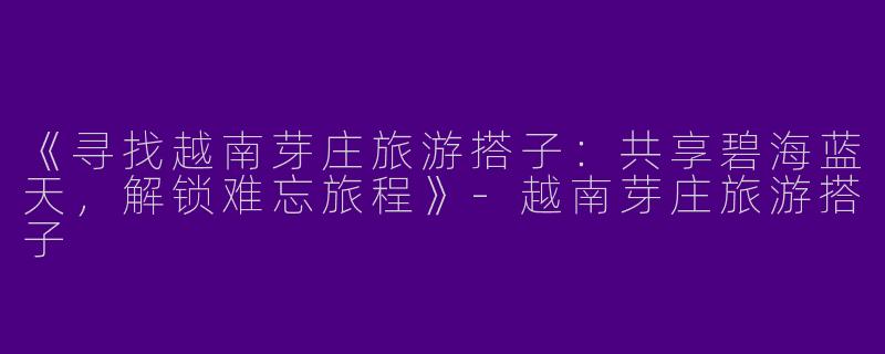 《寻找越南芽庄旅游搭子：共享碧海蓝天，解锁难忘旅程》-越南芽庄旅游搭子