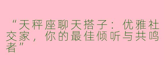 “天秤座聊天搭子：优雅社交家，你的最佳倾听与共鸣者”