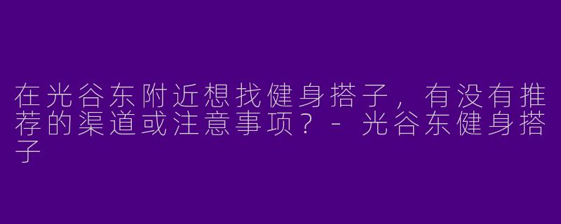 在光谷东附近想找健身搭子，有没有推荐的渠道或注意事项？-光谷东健身搭子