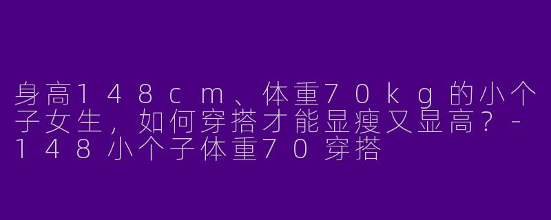 身高148cm、体重70kg的小个子女生，如何穿搭才能显瘦又显高？-148小个子体重70穿搭