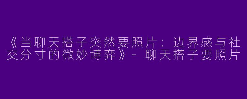 《当聊天搭子突然要照片：边界感与社交分寸的微妙博弈》-聊天搭子要照片