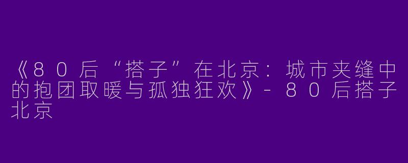 《80后“搭子”在北京：城市夹缝中的抱团取暖与孤独狂欢》-80后搭子北京