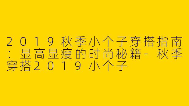 2019秋季小个子穿搭指南：显高显瘦的时尚秘籍-秋季穿搭2019小个子