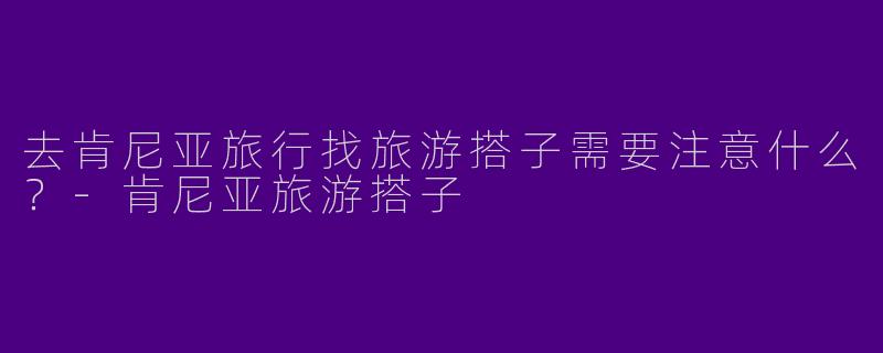 去肯尼亚旅行找旅游搭子需要注意什么?