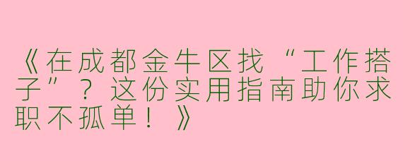 《在成都金牛区找“工作搭子”？这份实用指南助你求职不孤单！》