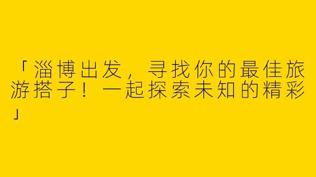 「淄博出发，寻找你的最佳旅游搭子！一起探索未知的精彩」