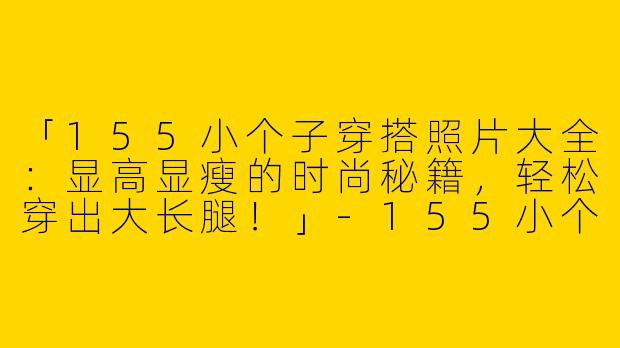 「155小个子穿搭照片大全：显高显瘦的时尚秘籍，轻松穿出大长腿！」-155小个子穿搭照片大全