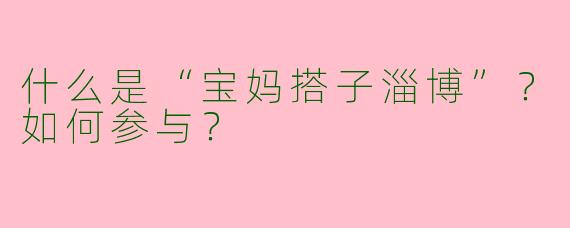 什么是“宝妈搭子淄博”？如何参与？
