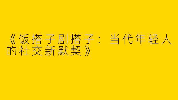 《饭搭子剧搭子：当代年轻人的社交新默契》