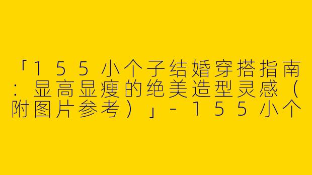 「155小个子结婚穿搭指南：显高显瘦的绝美造型灵感（附图片参考）」-155小个子结婚穿搭图片
