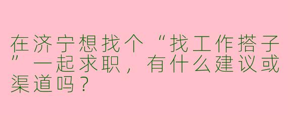 在济宁想找个“找工作搭子”一起求职，有什么建议或渠道吗？