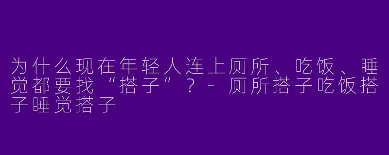 为什么现在年轻人连上厕所、吃饭、睡觉都要找“搭子”？-厕所搭子吃饭搭子睡觉搭子