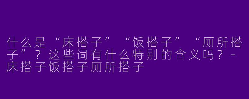 什么是“床搭子”“饭搭子”“厕所搭子”？这些词有什么特别的含义吗？-床搭子饭搭子厕所搭子