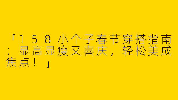 「158小个子春节穿搭指南：显高显瘦又喜庆，轻松美成焦点！」
