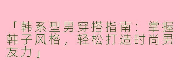 「韩系型男穿搭指南：掌握韩子风格，轻松打造时尚男友力」