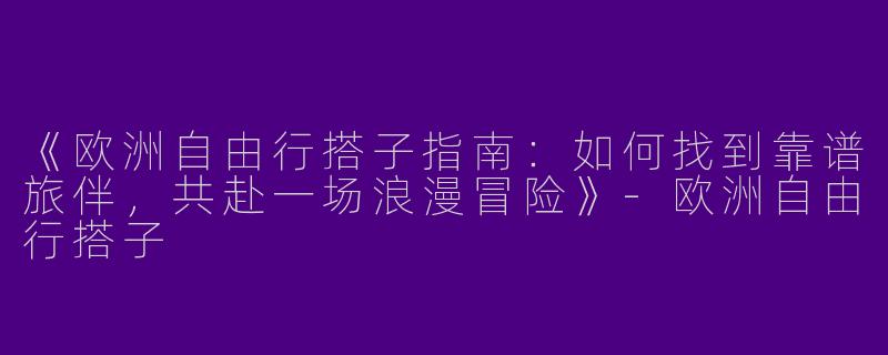 《欧洲自由行搭子指南：如何找到靠谱旅伴，共赴一场浪漫冒险》-欧洲自由行搭子
