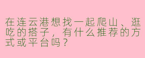 在连云港想找一起爬山、逛吃的搭子，有什么推荐的方式或平台吗？