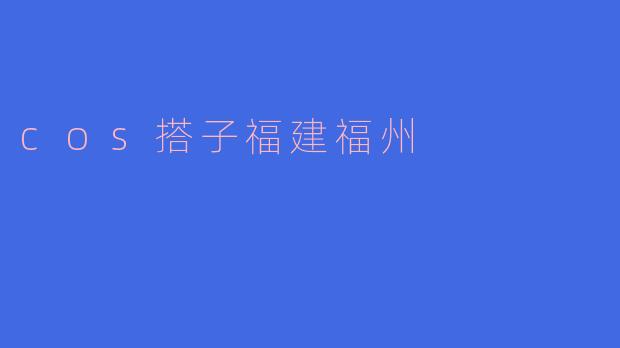 在福州哪里可以找到靠谱的.cos搭子？