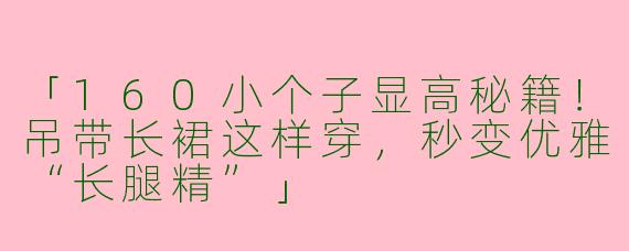 「160小个子显高秘籍！吊带长裙这样穿，秒变优雅“长腿精”」