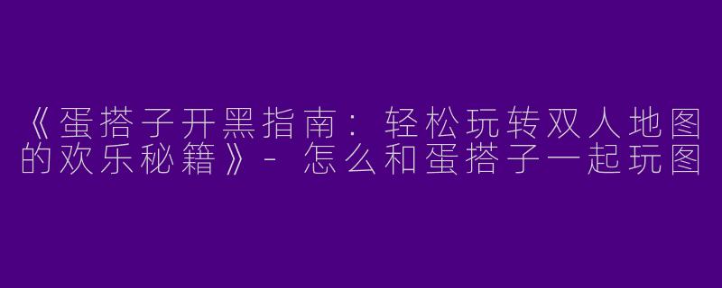 《蛋搭子开黑指南：轻松玩转双人地图的欢乐秘籍》-怎么和蛋搭子一起玩图