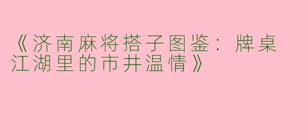 《济南麻将搭子图鉴：牌桌江湖里的市井温情》
