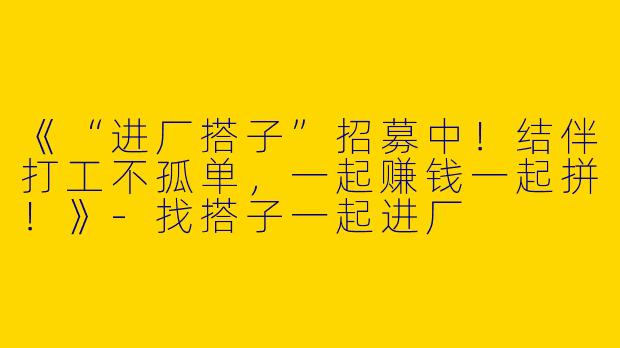 《“进厂搭子”招募中！结伴打工不孤单，一起赚钱一起拼！》-找搭子一起进厂