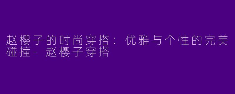赵樱子的时尚穿搭：优雅与个性的完美碰撞-赵樱子穿搭