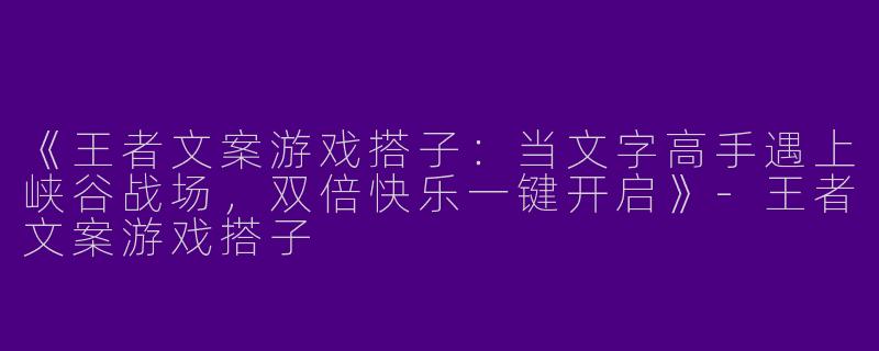 《王者文案游戏搭子：当文字高手遇上峡谷战场，双倍快乐一键开启》-王者文案游戏搭子